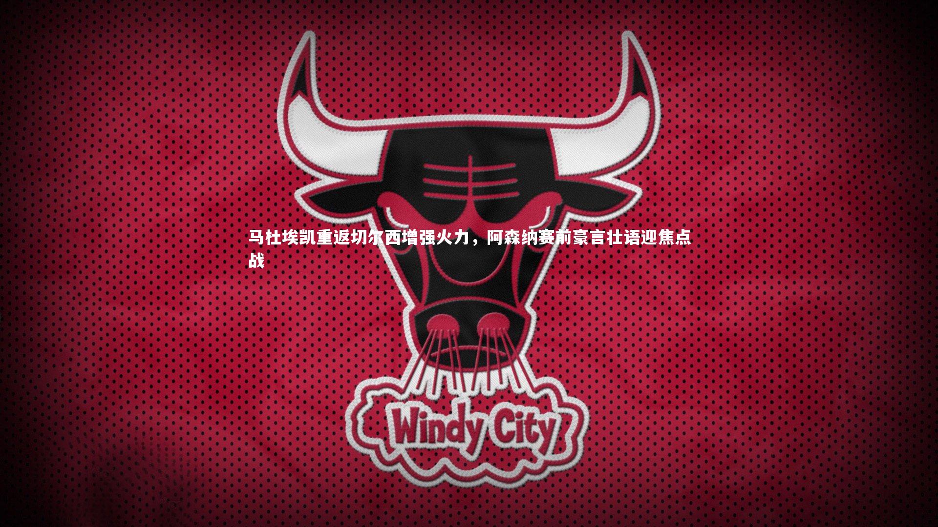 马杜埃凯重返切尔西增强火力，阿森纳赛前豪言壮语迎焦点战