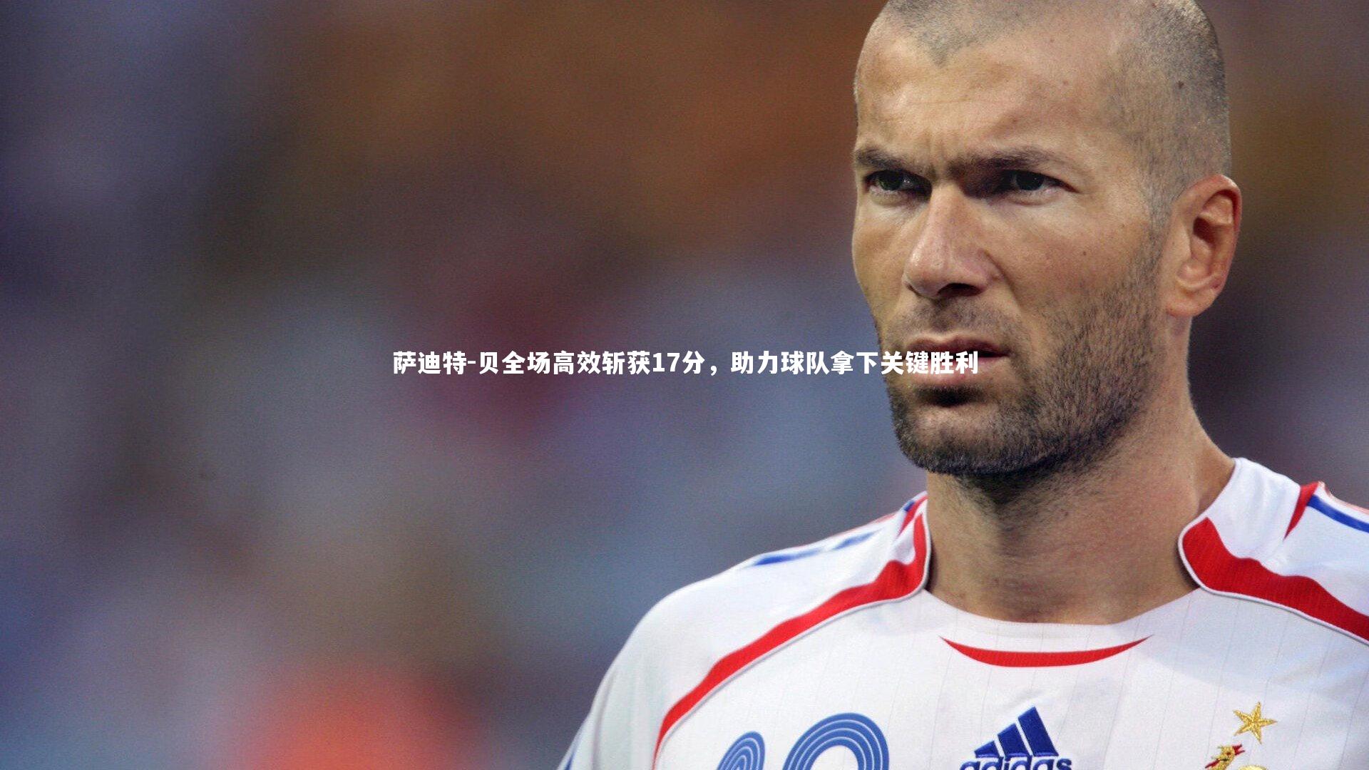 萨迪特-贝全场高效斩获17分，助力球队拿下关键胜利